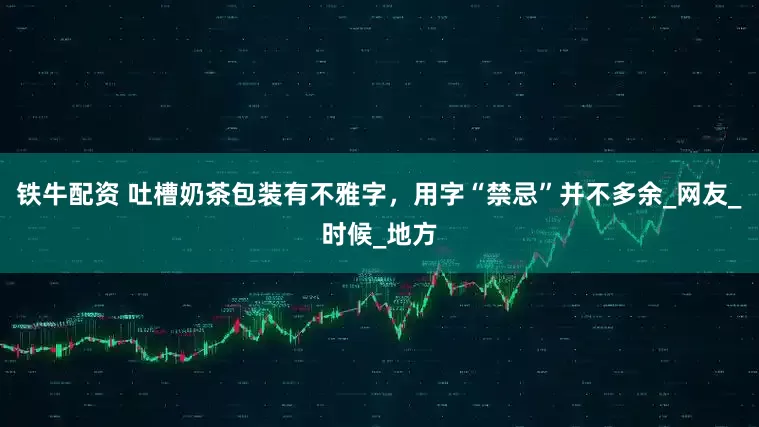 铁牛配资 吐槽奶茶包装有不雅字，用字“禁忌”并不多余_网友_时候_地方