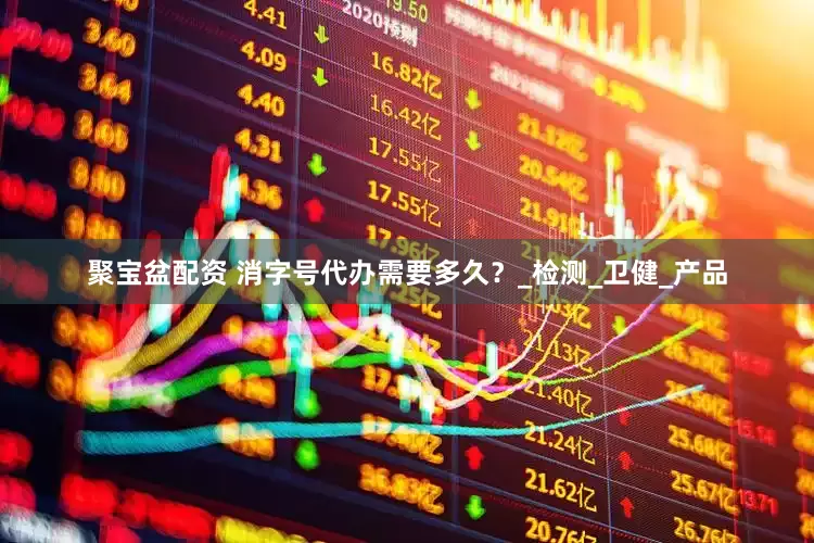 聚宝盆配资 消字号代办需要多久？_检测_卫健_产品