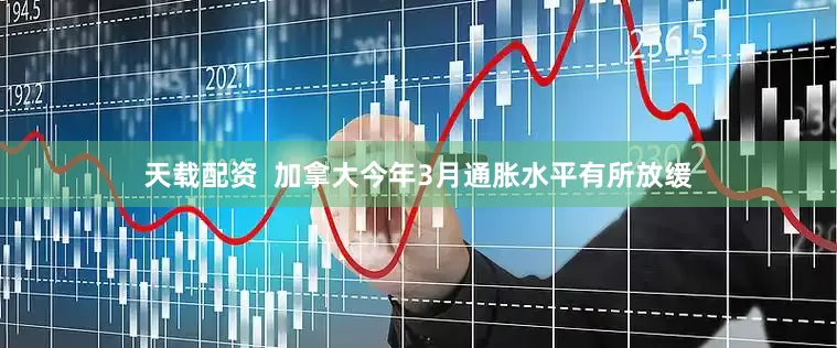 天载配资  加拿大今年3月通胀水平有所放缓