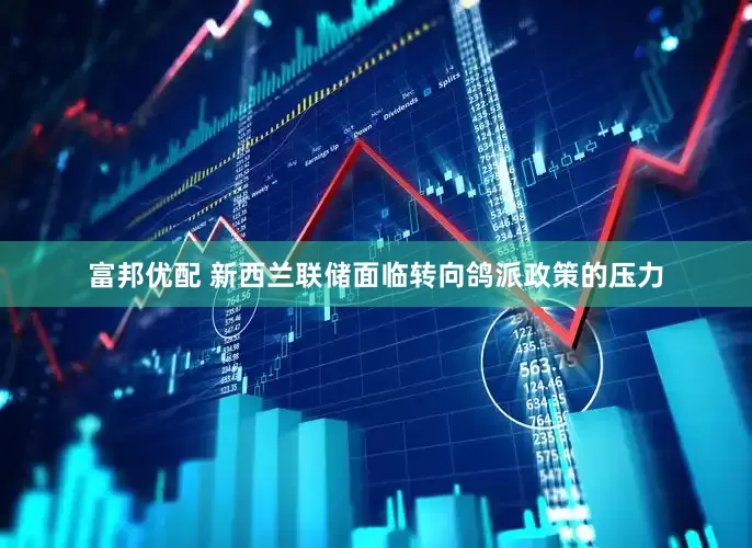 富邦优配 新西兰联储面临转向鸽派政策的压力