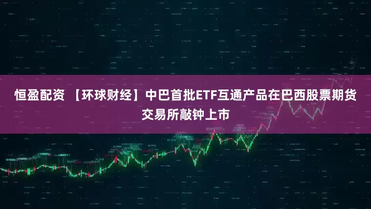 恒盈配资 【环球财经】中巴首批ETF互通产品在巴西股票期货交易所敲钟上市