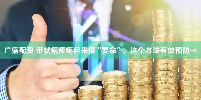 广盛配资 带状疱疹疼起来很“要命”，这个方法有效预防→