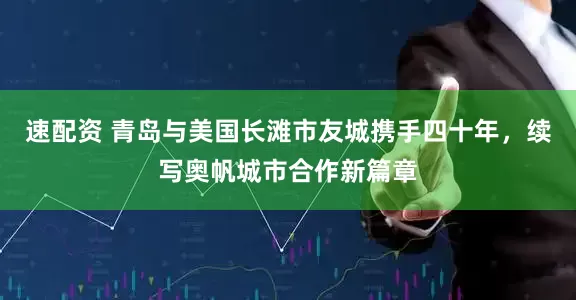速配资 青岛与美国长滩市友城携手四十年，续写奥帆城市合作新篇章