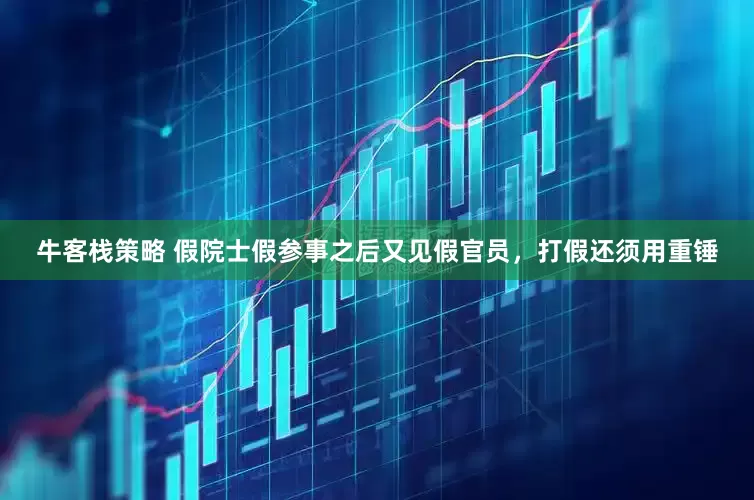 牛客栈策略 假院士假参事之后又见假官员，打假还须用重锤
