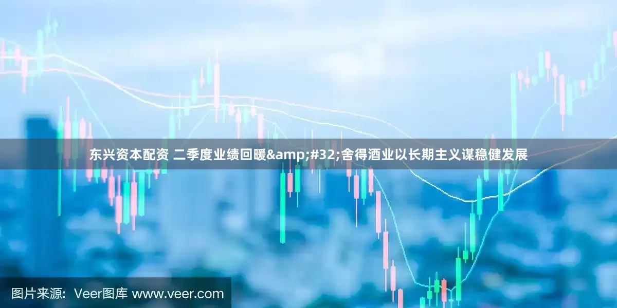 东兴资本配资 二季度业绩回暖 舍得酒业以长期主义谋稳健发展