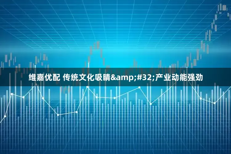 维嘉优配 传统文化吸睛 产业动能强劲