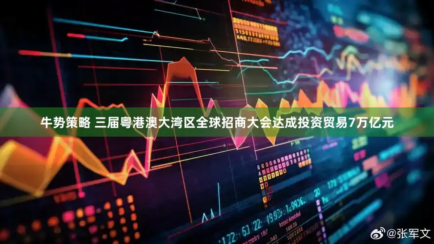 牛势策略 三届粤港澳大湾区全球招商大会达成投资贸易7万亿元