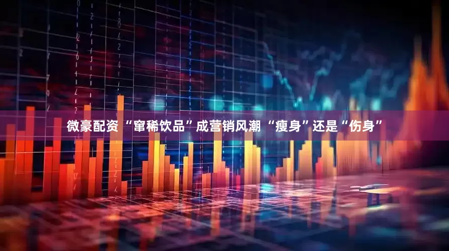 微豪配资 “窜稀饮品”成营销风潮 “瘦身”还是“伤身”