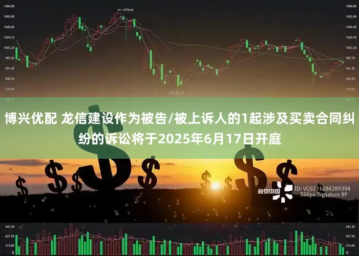 博兴优配 龙信建设作为被告/被上诉人的1起涉及买卖合同纠纷的诉讼将于2025年6月17日开庭