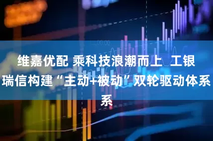 维嘉优配 乘科技浪潮而上  工银瑞信构建“主动+被动”双轮驱动体系