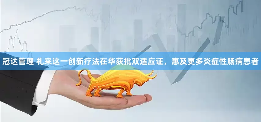 冠达管理 礼来这一创新疗法在华获批双适应证，惠及更多炎症性肠病患者