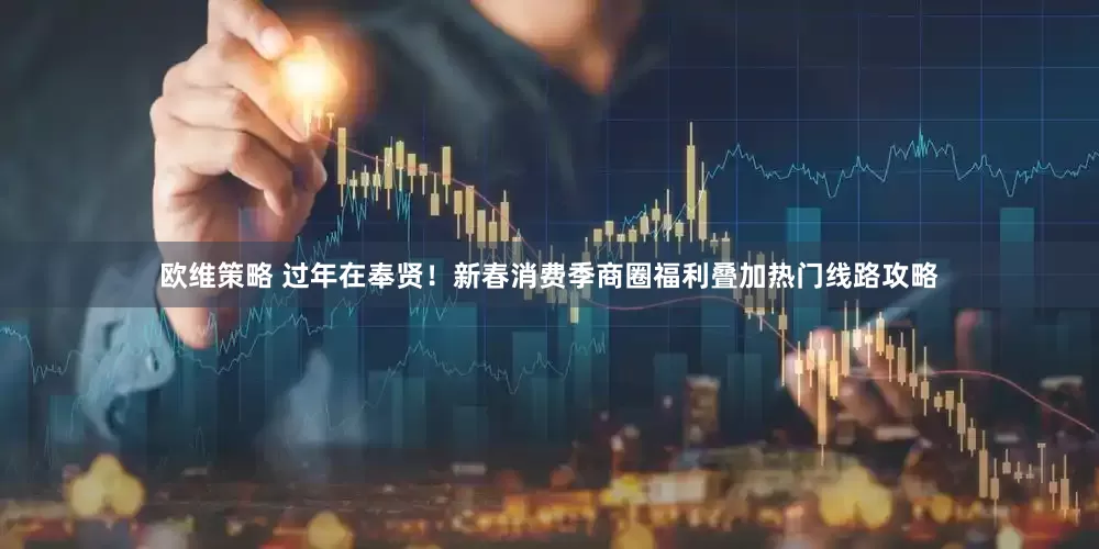 欧维策略 过年在奉贤！新春消费季商圈福利叠加热门线路攻略