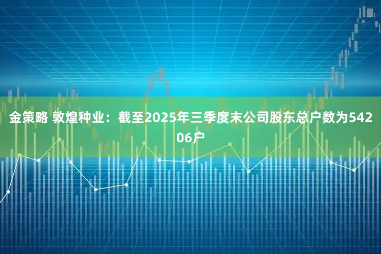 金策略 敦煌种业：截至2025年三季度末公司股东总户数为54206户
