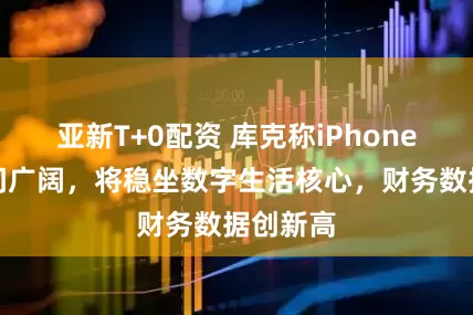 亚新T+0配资 库克称iPhone发展空间广阔，将稳坐数字生活核心，财务数据创新高