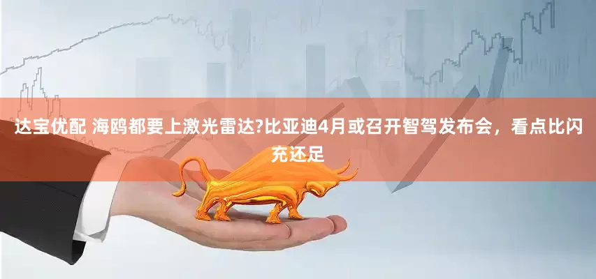 达宝优配 海鸥都要上激光雷达?比亚迪4月或召开智驾发布会，看点比闪充还足