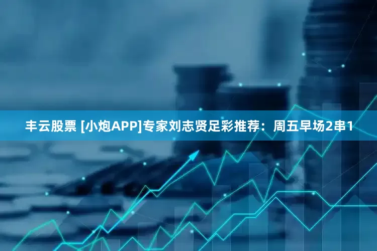 丰云股票 [小炮APP]专家刘志贤足彩推荐：周五早场2串1