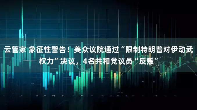 云管家 象征性警告！美众议院通过“限制特朗普对伊动武权力”决议，4名共和党议员“反叛”