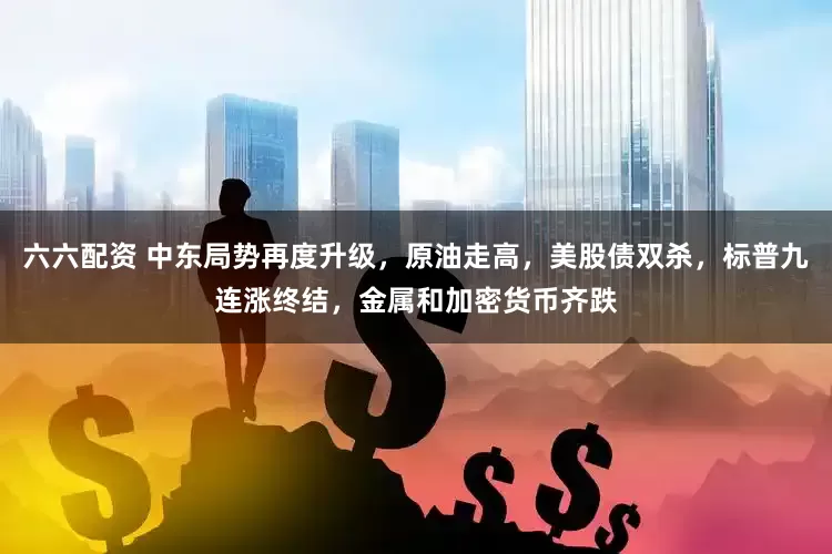 六六配资 中东局势再度升级，原油走高，美股债双杀，标普九连涨终结，金属和加密货币齐跌
