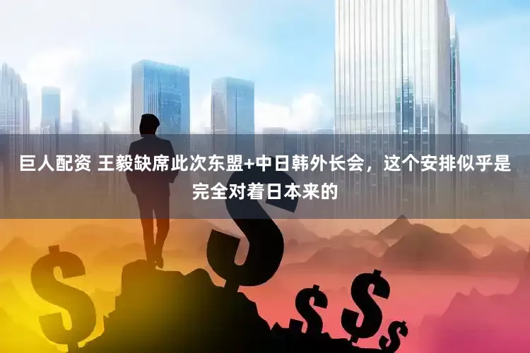 巨人配资 王毅缺席此次东盟+中日韩外长会，这个安排似乎是完全对着日本来的